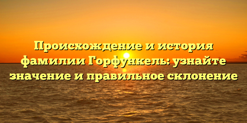 Происхождение и история фамилии Горфункель: узнайте значение и правильное склонение