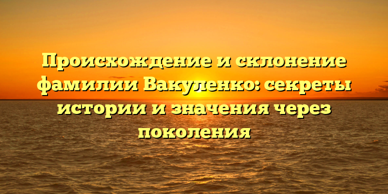 Происхождение и склонение фамилии Вакуленко: секреты истории и значения через поколения