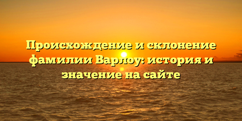 Происхождение и склонение фамилии Варлоу: история и значение на сайте