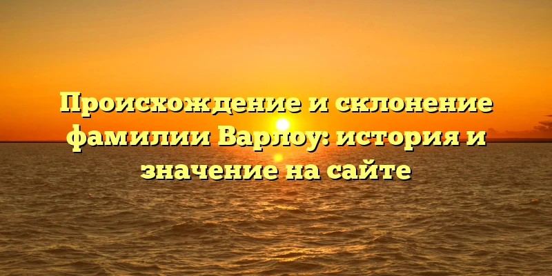 Происхождение и склонение фамилии Варлоу: история и значение на сайте Происхождение и склонение фамилии Варлоу: история и значение на сайте