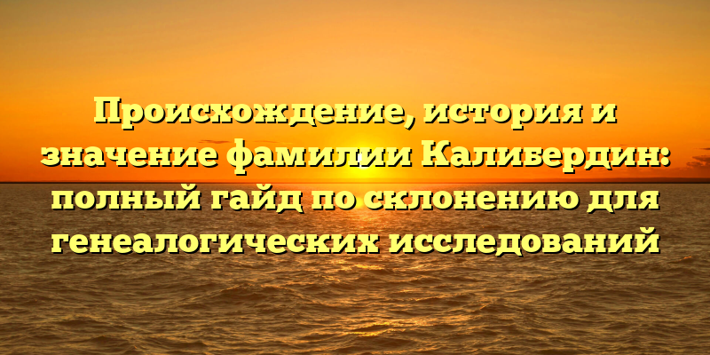 Происхождение, история и значение фамилии Калибердин: полный гайд по склонению для генеалогических исследований