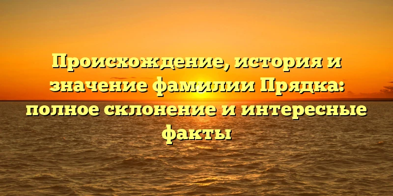 Происхождение, история и значение фамилии Прядка: полное склонение и интересные факты Происхождение, история и значение фамилии Прядка: полное склонение и интересные факты