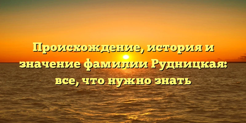 Происхождение, история и значение фамилии Рудницкая: все, что нужно знать Происхождение, история и значение фамилии Рудницкая: все, что нужно знать