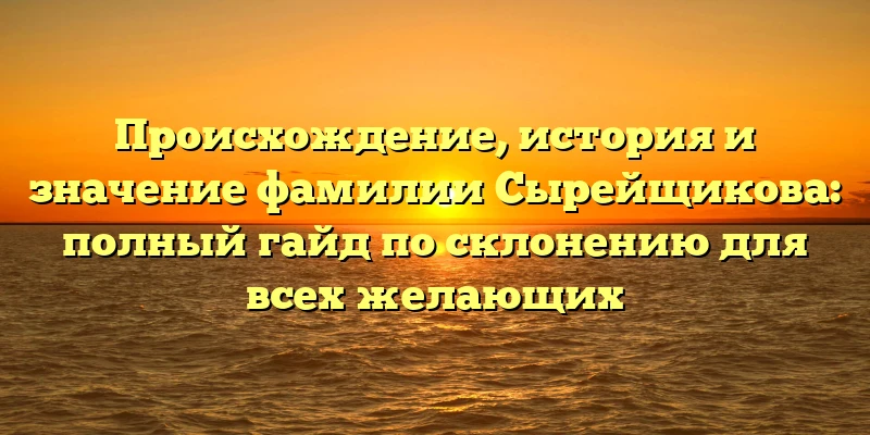 Происхождение, история и значение фамилии Сырейщикова: полный гайд по склонению для всех желающих Происхождение, история и значение фамилии Сырейщикова: полный гайд по склонению для всех желающих