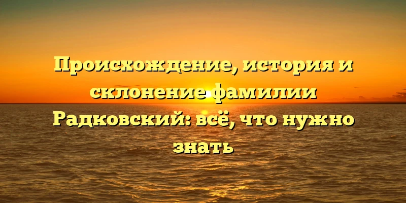 Происхождение, история и склонение фамилии Радковский: всё, что нужно знать Происхождение, история и склонение фамилии Радковский: всё, что нужно знать