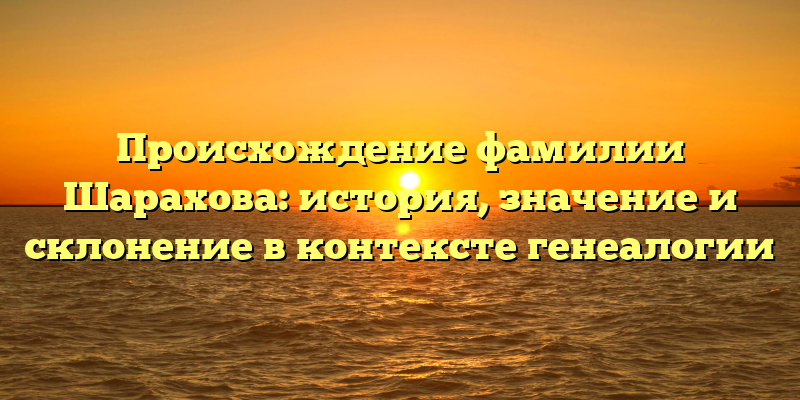 Происхождение фамилии Шарахова: история, значение и склонение в контексте генеалогии