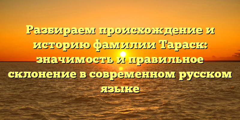 Разбираем происхождение и историю фамилии Тараск: значимость и правильное склонение в современном русском языке