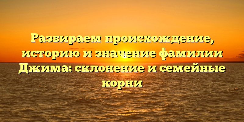 Разбираем происхождение, историю и значение фамилии Джима: склонение и семейные корни