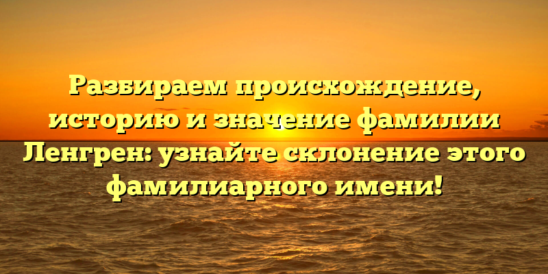 Разбираем происхождение, историю и значение фамилии Ленгрен: узнайте склонение этого фамилиарного имени!