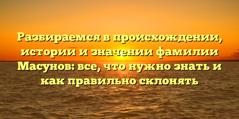 Разбираемся в происхождении, истории и значении фамилии Масунов: все, что нужно знать и как правильно склонять