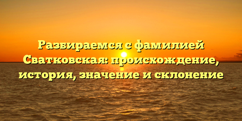 Разбираемся с фамилией Сватковская: происхождение, история, значение и склонение