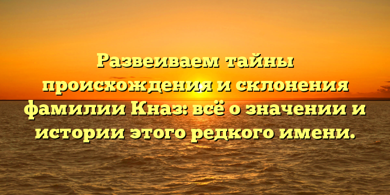 Развеиваем тайны происхождения и склонения фамилии Кназ: всё о значении и истории этого редкого имени.