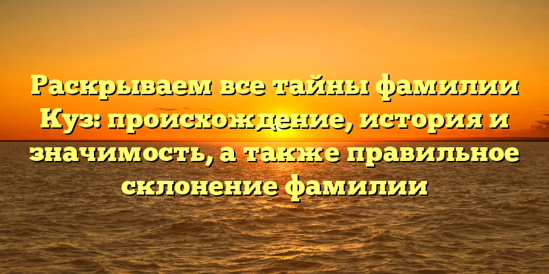 Раскрываем все тайны фамилии Куз: происхождение, история и значимость, а также правильное склонение фамилии