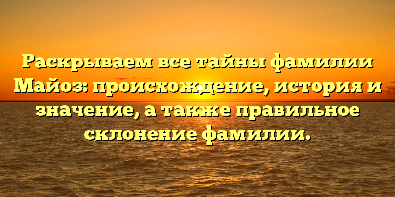 Раскрываем все тайны фамилии Майоз: происхождение, история и значение, а также правильное склонение фамилии.