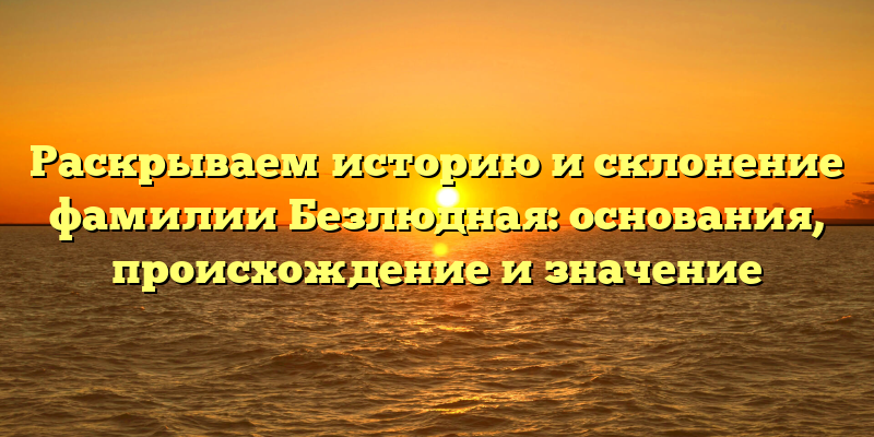 Раскрываем историю и склонение фамилии Безлюдная: основания, происхождение и значение