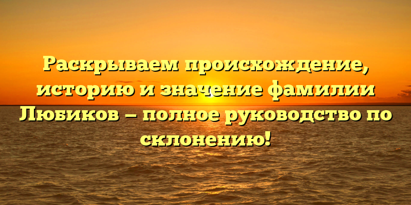 Раскрываем происхождение, историю и значение фамилии Любиков — полное руководство по склонению!