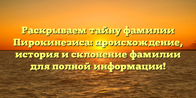 Раскрываем тайну фамилии Пирокинезиса: происхождение, история и склонение фамилии для полной информации!