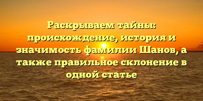 Раскрываем тайны: происхождение, история и значимость фамилии Шанов, а также правильное склонение в одной статье Раскрываем тайны: происхождение, история и значимость фамилии Шанов, а также правильное склонение в одной статье