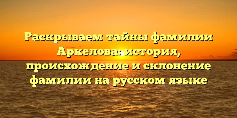 Раскрываем тайны фамилии Аркелова: история, происхождение и склонение фамилии на русском языке Раскрываем тайны фамилии Аркелова: история, происхождение и склонение фамилии на русском языке
