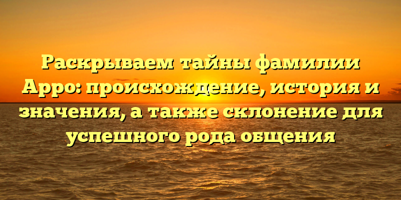 Раскрываем тайны фамилии Арро: происхождение, история и значения, а также склонение для успешного рода общения