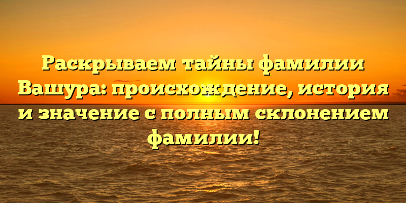 Раскрываем тайны фамилии Вашура: происхождение, история и значение с полным склонением фамилии!