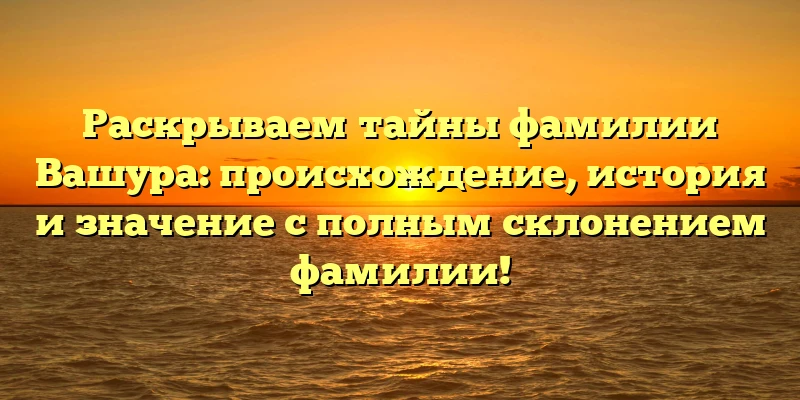 Раскрываем тайны фамилии Вашура: происхождение, история и значение с полным склонением фамилии! Раскрываем тайны фамилии Вашура: происхождение, история и значение с полным склонением фамилии!