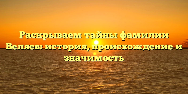 Раскрываем тайны фамилии Веляев: история, происхождение и значимость Раскрываем тайны фамилии Веляев: история, происхождение и значимость
