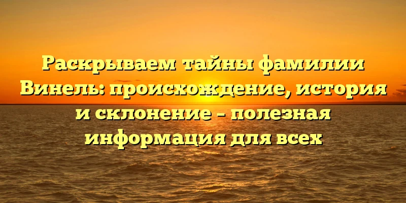Раскрываем тайны фамилии Винель: происхождение, история и склонение – полезная информация для всех Раскрываем тайны фамилии Винель: происхождение, история и склонение – полезная информация для всех