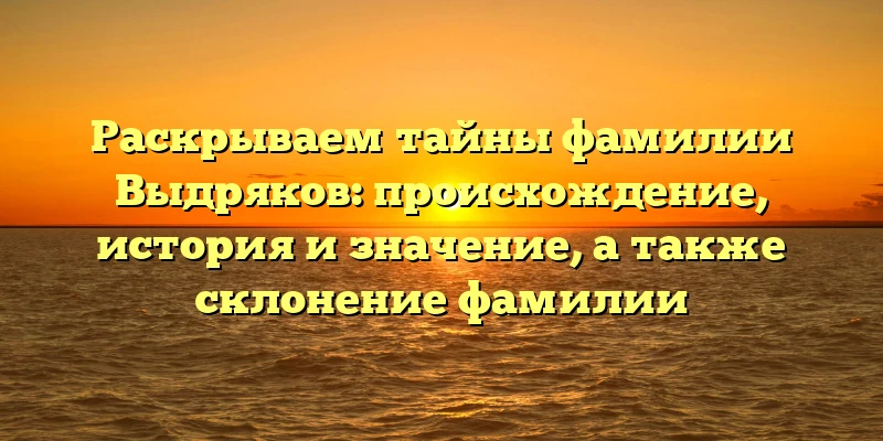 Раскрываем тайны фамилии Выдряков: происхождение, история и значение, а также склонение фамилии Раскрываем тайны фамилии Выдряков: происхождение, история и значение, а также склонение фамилии