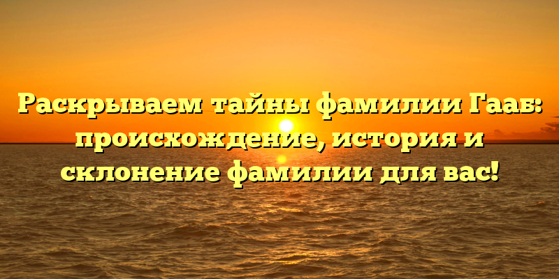 Раскрываем тайны фамилии Гааб: происхождение, история и склонение фамилии для вас!
