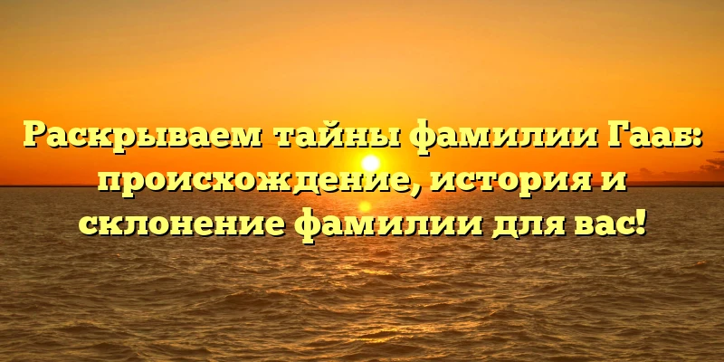 Раскрываем тайны фамилии Гааб: происхождение, история и склонение фамилии для вас! Раскрываем тайны фамилии Гааб: происхождение, история и склонение фамилии для вас!