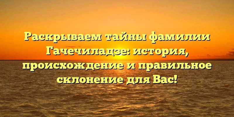 Раскрываем тайны фамилии Гачечиладзе: история, происхождение и правильное склонение для Вас! Раскрываем тайны фамилии Гачечиладзе: история, происхождение и правильное склонение для Вас!