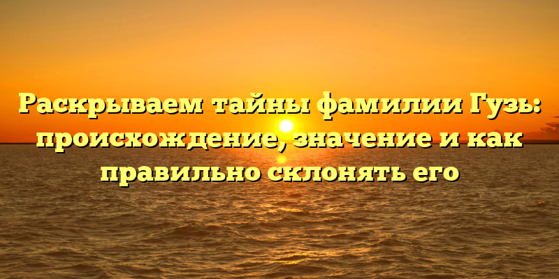 Раскрываем тайны фамилии Гузь: происхождение, значение и как правильно склонять его
