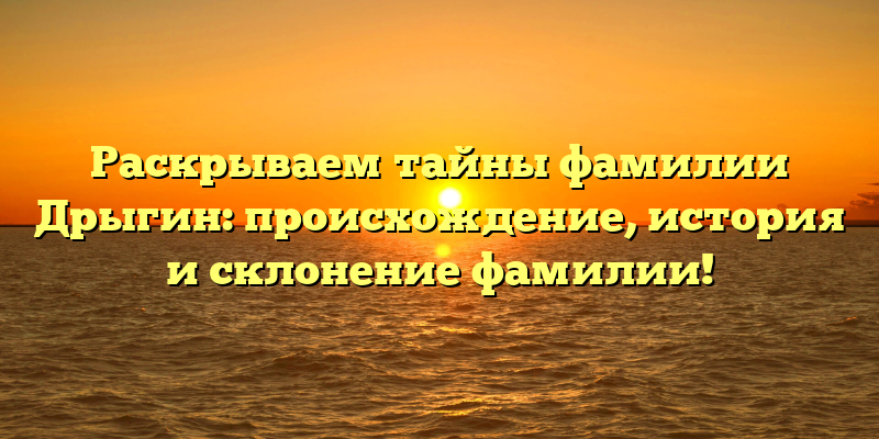 Раскрываем тайны фамилии Дрыгин: происхождение, история и склонение фамилии!
