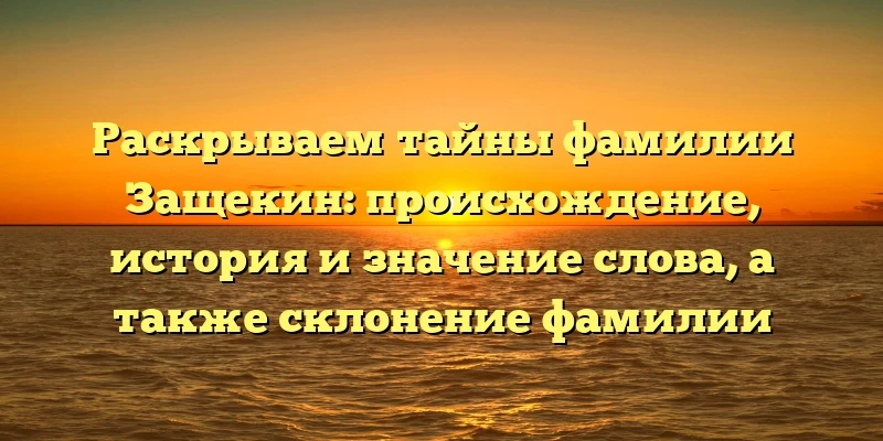 Раскрываем тайны фамилии Защекин: происхождение, история и значение слова, а также склонение фамилии Раскрываем тайны фамилии Защекин: происхождение, история и значение слова, а также склонение фамилии