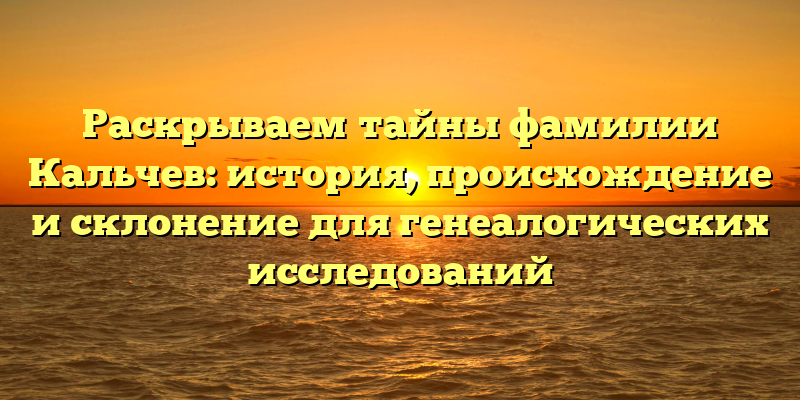Раскрываем тайны фамилии Кальчев: история, происхождение и склонение для генеалогических исследований