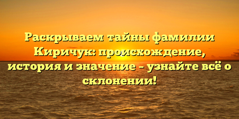 Раскрываем тайны фамилии Киричук: происхождение, история и значение – узнайте всё о склонении!
