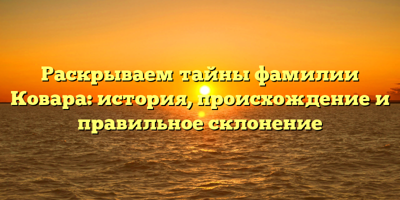 Раскрываем тайны фамилии Ковара: история, происхождение и правильное склонение