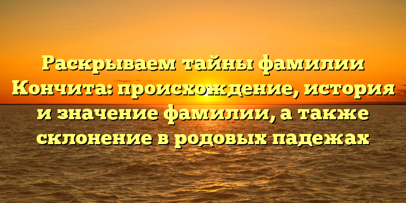 Раскрываем тайны фамилии Кончита: происхождение, история и значение фамилии, а также склонение в родовых падежах