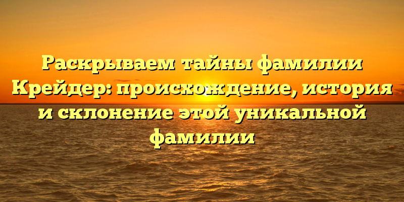 Раскрываем тайны фамилии Крейдер: происхождение, история и склонение этой уникальной фамилии