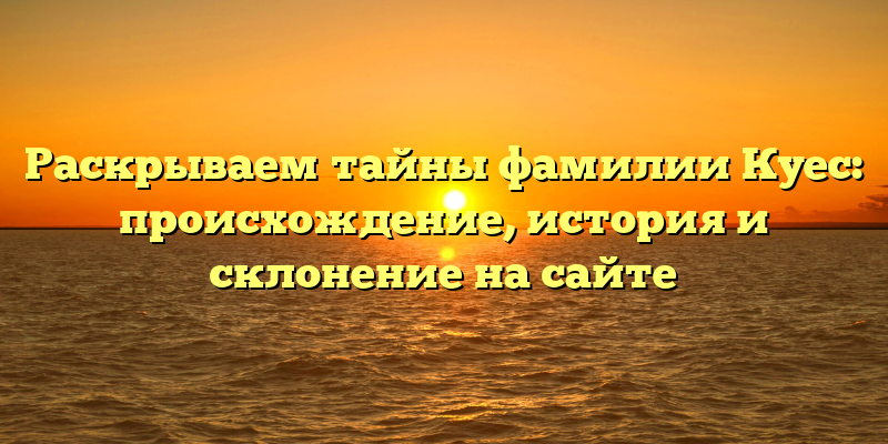 Раскрываем тайны фамилии Куес: происхождение, история и склонение на сайте