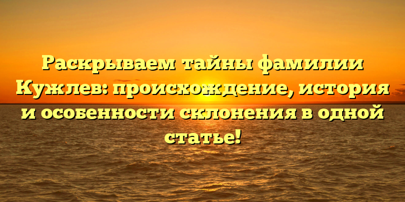 Раскрываем тайны фамилии Кужлев: происхождение, история и особенности склонения в одной статье!