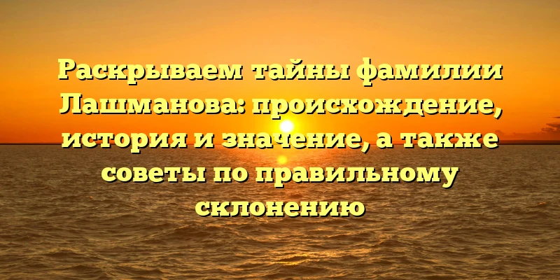 Раскрываем тайны фамилии Лашманова: происхождение, история и значение, а также советы по правильному склонению Раскрываем тайны фамилии Лашманова: происхождение, история и значение, а также советы по правильному склонению