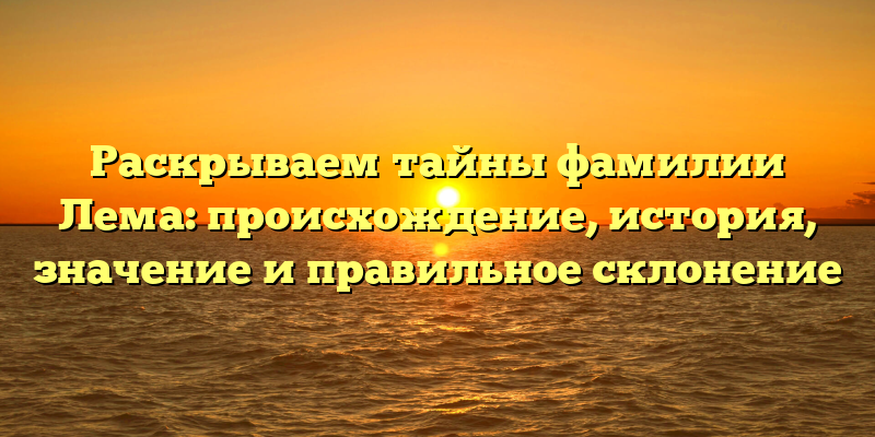 Раскрываем тайны фамилии Лема: происхождение, история, значение и правильное склонение