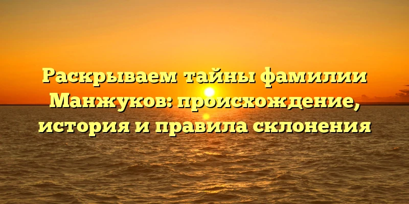 Раскрываем тайны фамилии Манжуков: происхождение, история и правила склонения Раскрываем тайны фамилии Манжуков: происхождение, история и правила склонения