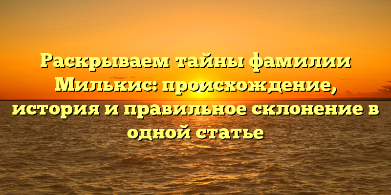 Раскрываем тайны фамилии Милькис: происхождение, история и правильное склонение в одной статье