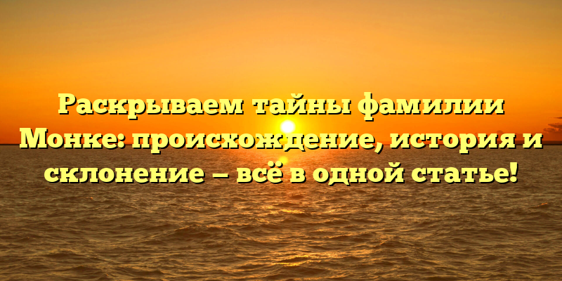 Раскрываем тайны фамилии Монке: происхождение, история и склонение — всё в одной статье!