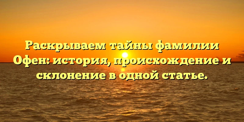 Раскрываем тайны фамилии Офен: история, происхождение и склонение в одной статье.