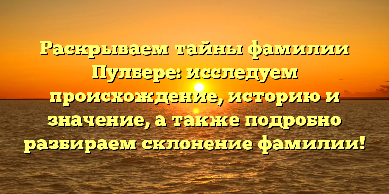Раскрываем тайны фамилии Пулбере: исследуем происхождение, историю и значение, а также подробно разбираем склонение фамилии!