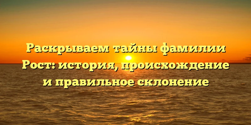 Раскрываем тайны фамилии Рост: история, происхождение и правильное склонение Раскрываем тайны фамилии Рост: история, происхождение и правильное склонение